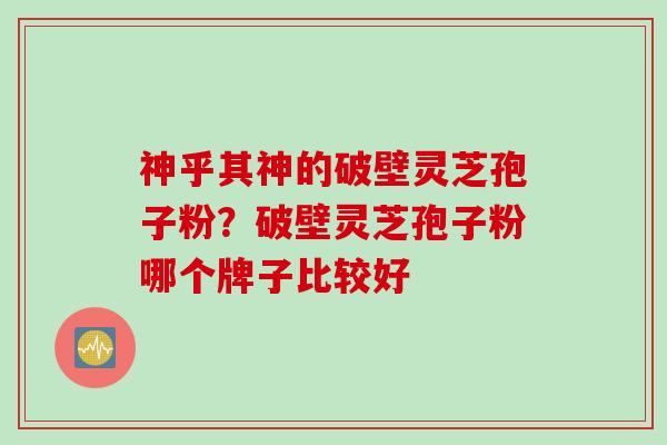 神乎其神的破壁灵芝孢子粉？破壁灵芝孢子粉哪个牌子比较好