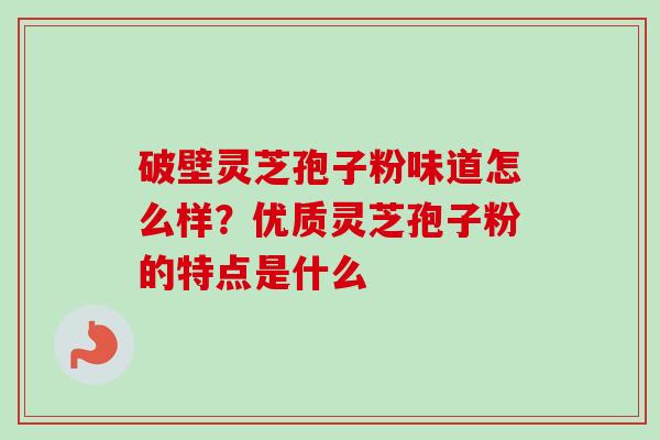 破壁灵芝孢子粉味道怎么样？优质灵芝孢子粉的特点是什么
