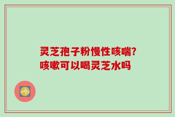 灵芝孢子粉慢性咳喘？咳嗽可以喝灵芝水吗