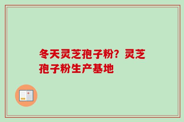 冬天灵芝孢子粉？灵芝孢子粉生产基地