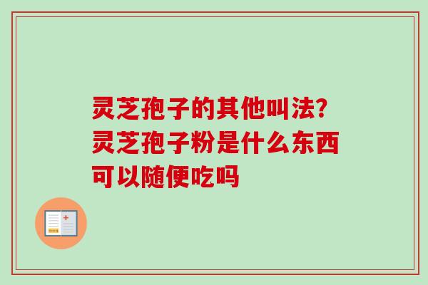 灵芝孢子的其他叫法？灵芝孢子粉是什么东西可以随便吃吗
