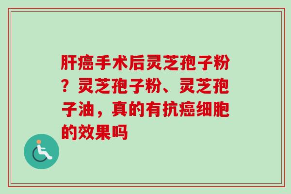 肝癌手术后灵芝孢子粉？灵芝孢子粉、灵芝孢子油，真的有抗癌细胞的效果吗