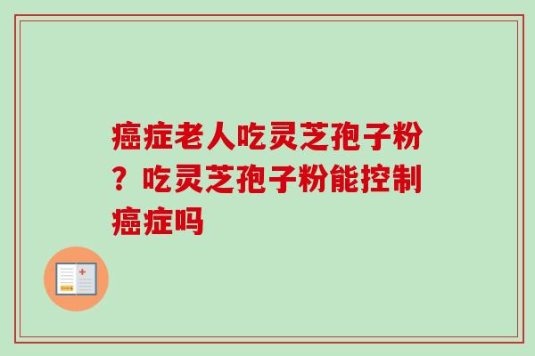 癌症老人吃灵芝孢子粉？吃灵芝孢子粉能控制癌症吗