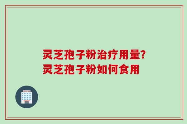 灵芝孢子粉治疗用量？灵芝孢子粉如何食用