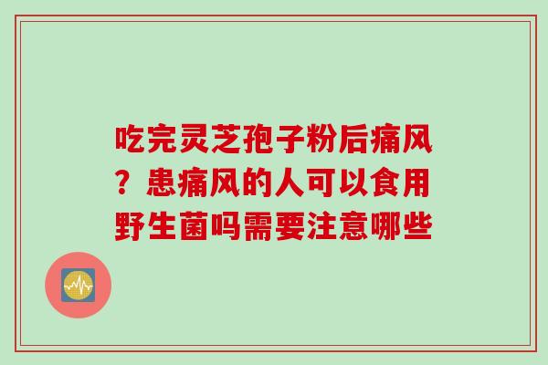吃完灵芝孢子粉后痛风？患痛风的人可以食用野生菌吗需要注意哪些