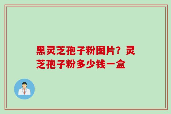 黑灵芝孢子粉图片？灵芝孢子粉多少钱一盒