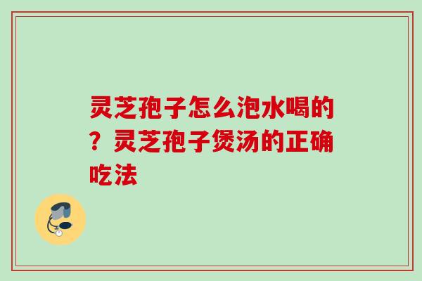 灵芝孢子怎么泡水喝的？灵芝孢子煲汤的正确吃法