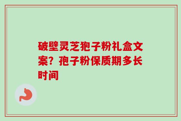 破壁灵芝狍子粉礼盒文案？孢子粉保质期多长时间