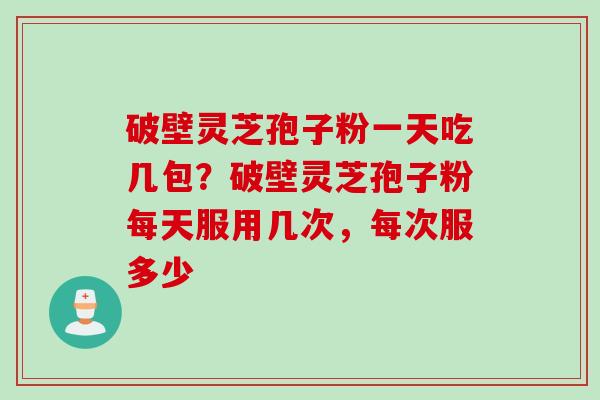 破壁灵芝孢子粉一天吃几包？破壁灵芝孢子粉每天服用几次，每次服多少