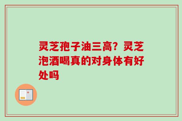 灵芝孢子油三高？灵芝泡酒喝真的对身体有好处吗