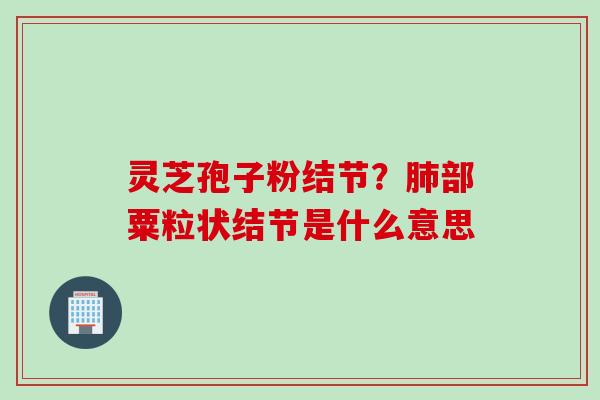 灵芝孢子粉结节？肺部粟粒状结节是什么意思