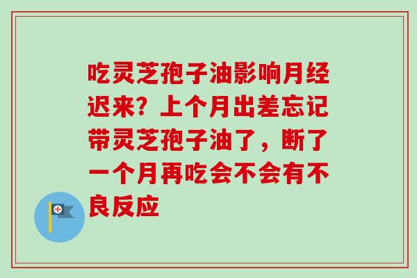 吃灵芝孢子油影响月经迟来？上个月出差忘记带灵芝孢子油了，断了一个月再吃会不会有不良反应