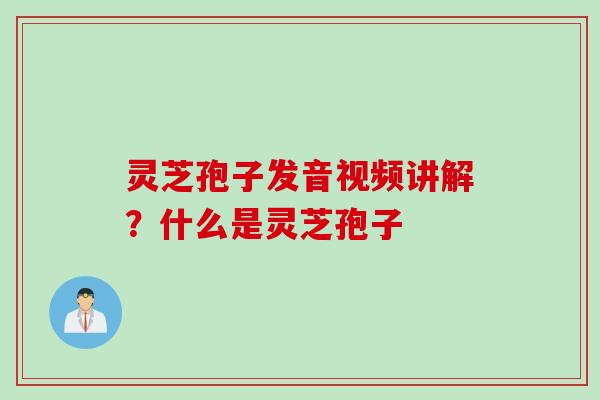 灵芝孢子发音视频讲解？什么是灵芝孢子