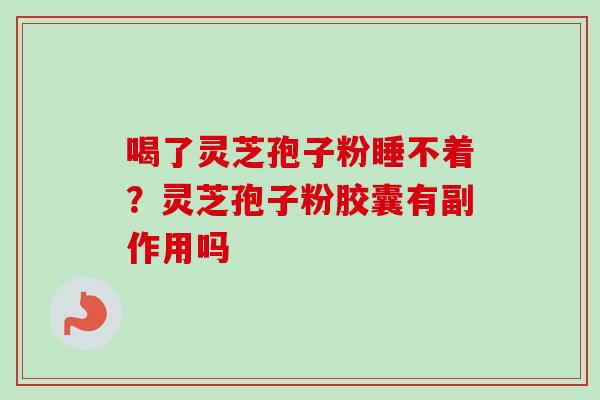 喝了灵芝孢子粉睡不着？灵芝孢子粉胶囊有副作用吗