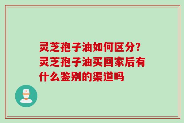 灵芝孢子油如何区分？灵芝孢子油买回家后有什么鉴别的渠道吗