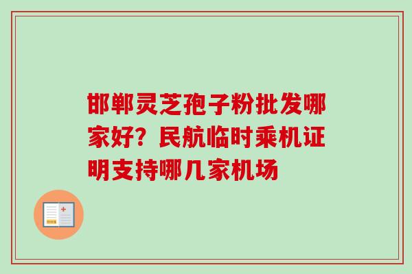 邯郸灵芝孢子粉批发哪家好？民航临时乘机证明支持哪几家机场