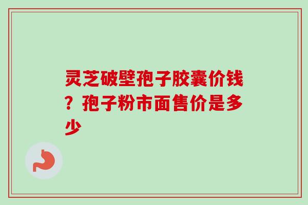 灵芝破壁孢子胶囊价钱？孢子粉市面售价是多少