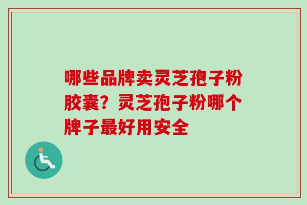 哪些品牌卖灵芝孢子粉胶囊?灵芝孢子粉哪个牌子好用安全 哪些品牌卖灵芝孢子粉胶囊?灵芝孢子粉哪个牌子好用安全