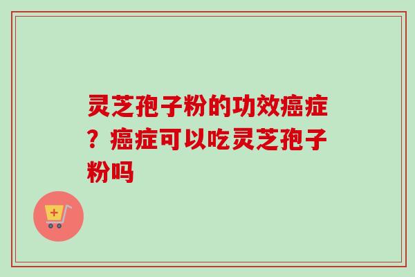 灵芝孢子粉的功效癌症？癌症可以吃灵芝孢子粉吗