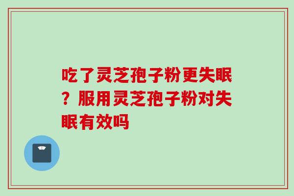 吃了灵芝孢子粉更失眠？服用灵芝孢子粉对失眠有效吗