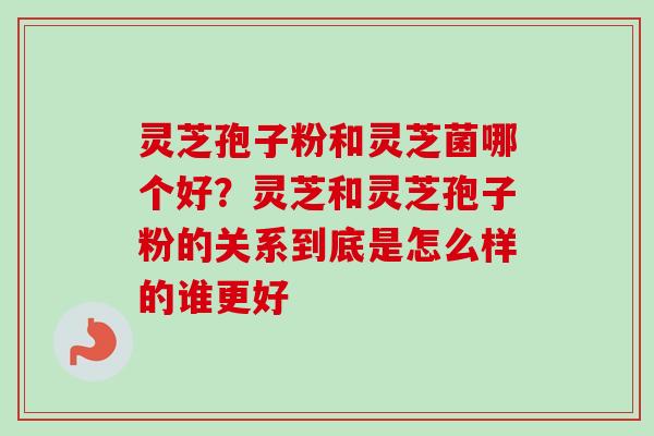 灵芝孢子粉和灵芝菌哪个好?灵芝和灵芝孢子粉的关系到底是怎么样的谁更好 灵芝孢子粉和灵芝菌哪个好?灵芝和灵芝孢子粉的关系到底是怎么样的谁更好