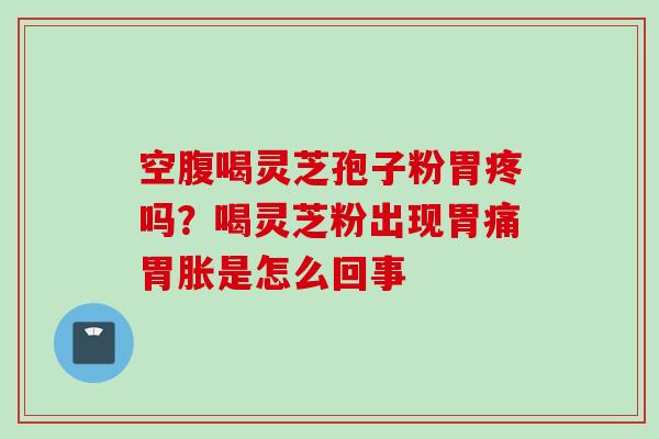 空腹喝灵芝孢子粉胃疼吗？喝灵芝粉出现胃痛胃胀是怎么回事