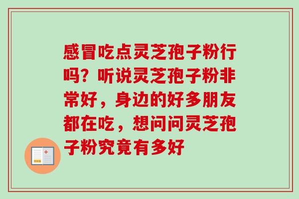 感冒吃点灵芝孢子粉行吗？听说灵芝孢子粉非常好，身边的好多朋友都在吃，想问问灵芝孢子粉究竟有多好