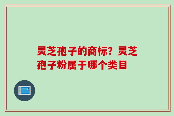 灵芝孢子的商标？灵芝孢子粉属于哪个类目