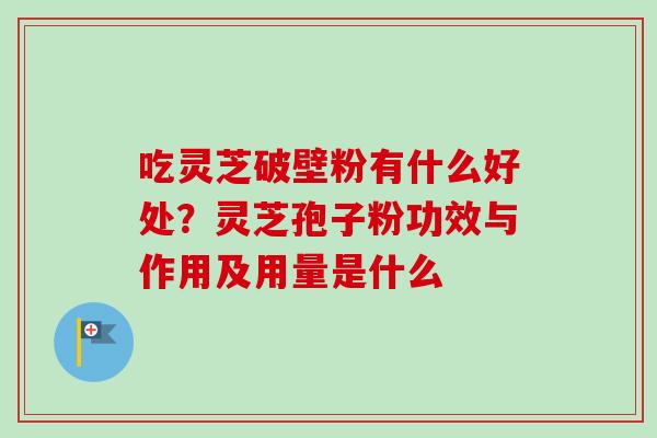 吃灵芝破壁粉有什么好处？灵芝孢子粉功效与作用及用量是什么