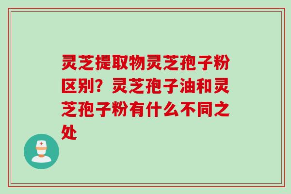 灵芝提取物灵芝孢子粉区别?灵芝孢子油和灵芝孢子粉有什么不同之处 灵芝提取物灵芝孢子粉区别?灵芝孢子油和灵芝孢子粉有什么不同之处