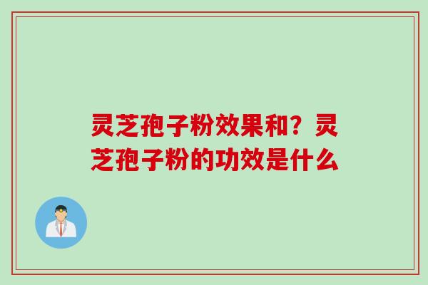 灵芝孢子粉效果和?灵芝孢子粉的功效是什么 灵芝孢子粉效果和?灵芝孢子粉的功效是什么