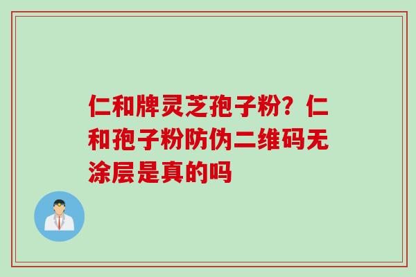 仁和牌灵芝孢子粉?仁和孢子粉防伪二维码无涂层是真的吗 仁和牌灵芝孢子粉?仁和孢子粉防伪二维码无涂层是真的吗