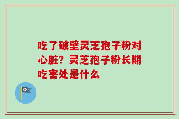 吃了破壁灵芝孢子粉对心脏？灵芝孢子粉长期吃害处是什么