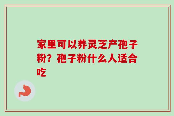 家里可以养灵芝产孢子粉？孢子粉什么人适合吃