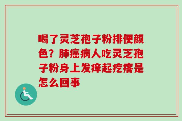 喝了灵芝孢子粉排便颜色？肺癌病人吃灵芝孢子粉身上发痒起疙瘩是怎么回事