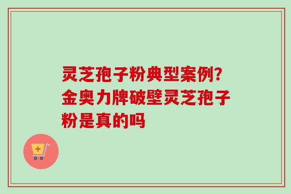 灵芝孢子粉典型案例?金奥力牌破壁灵芝孢子粉是真的吗 灵芝孢子粉典型案例?金奥力牌破壁灵芝孢子粉是真的吗