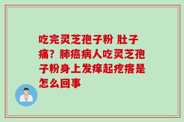 吃完灵芝孢子粉 肚子痛？肺癌病人吃灵芝孢子粉身上发痒起疙瘩是怎么回事