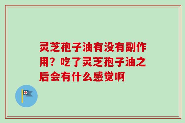 灵芝孢子油有没有副作用？吃了灵芝孢子油之后会有什么感觉啊