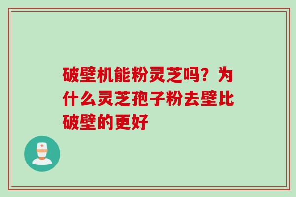 破壁机能粉灵芝吗？为什么灵芝孢子粉去壁比破壁的更好