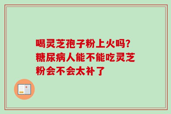 喝灵芝孢子粉上火吗？糖尿病人能不能吃灵芝粉会不会太补了