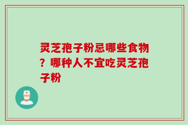 灵芝孢子粉忌哪些食物?哪种人不宜吃灵芝孢子粉 灵芝孢子粉忌哪些食物?哪种人不宜吃灵芝孢子粉