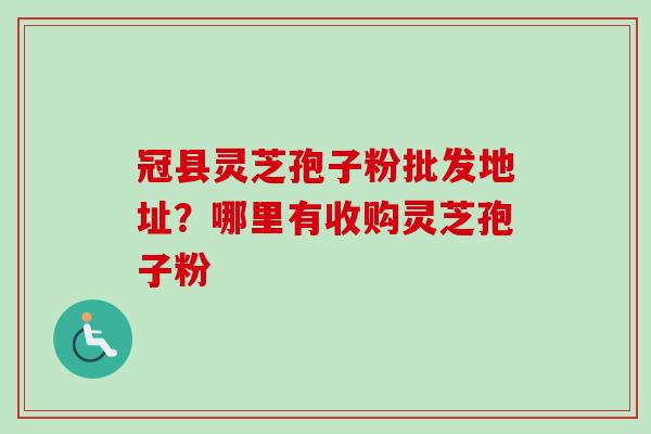 冠县灵芝孢子粉批发地址？哪里有收购灵芝孢子粉