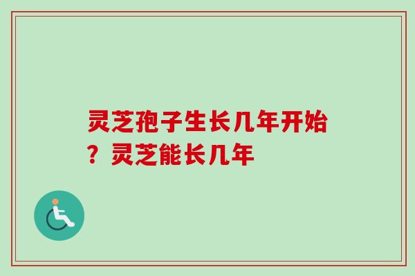 灵芝孢子生长几年开始？灵芝能长几年