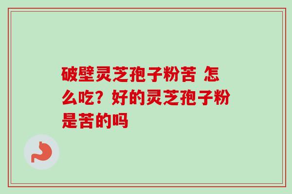 破壁灵芝孢子粉苦 怎么吃？好的灵芝孢子粉是苦的吗