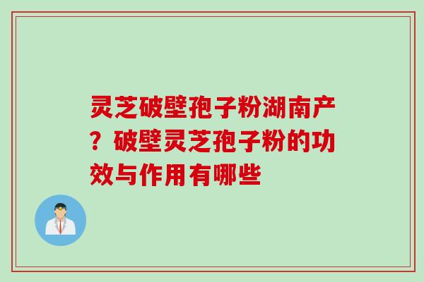 灵芝破壁孢子粉湖南产？破壁灵芝孢子粉的功效与作用有哪些
