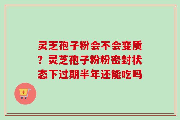 灵芝孢子粉会不会变质？灵芝孢子粉粉密封状态下过期半年还能吃吗