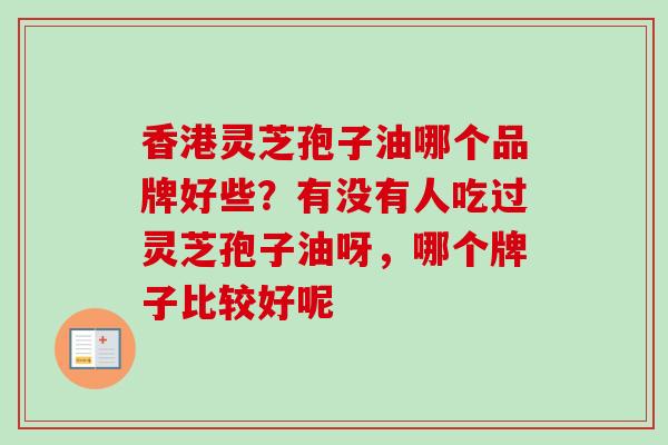 香港灵芝孢子油哪个品牌好些？有没有人吃过灵芝孢子油呀，哪个牌子比较好呢