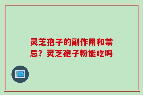 灵芝孢子的副作用和禁忌？灵芝孢子粉能吃吗