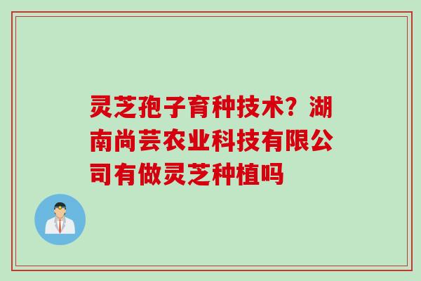 灵芝孢子育种技术？湖南尚芸农业科技有限公司有做灵芝种植吗