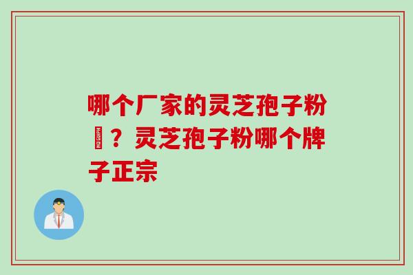 哪个厂家的灵芝孢子粉貭？灵芝孢子粉哪个牌子正宗